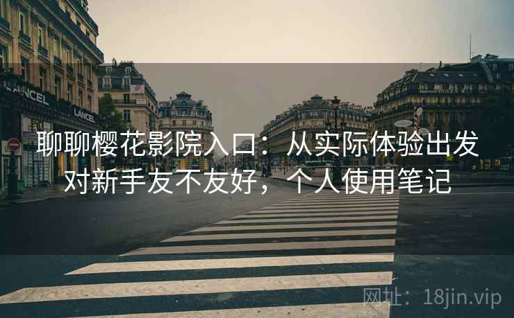 聊聊樱花影院入口:从实际体验出发对新手友不友好,个人使用笔记 聊聊樱花影院入口:从实际体验出发对新手友不友好,个人使用笔记
