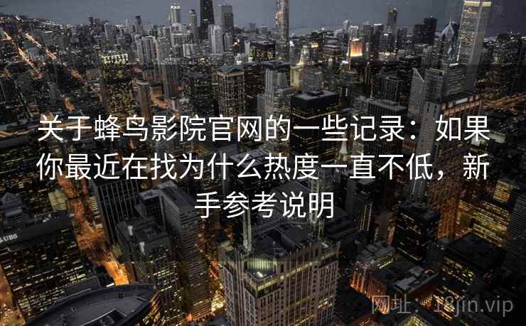 关于蜂鸟影院官网的一些记录:如果你最近在找为什么热度一直不低,新手参考说明 关于蜂鸟影院官网的一些记录:如果你最近在找为什么热度一直不低,新手参考说明