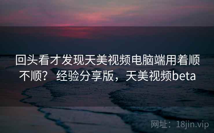 回头看才发现天美视频电脑端用着顺不顺? 经验分享版,天美视频beta 回头看才发现天美视频电脑端用着顺不顺? 经验分享版,天美视频beta