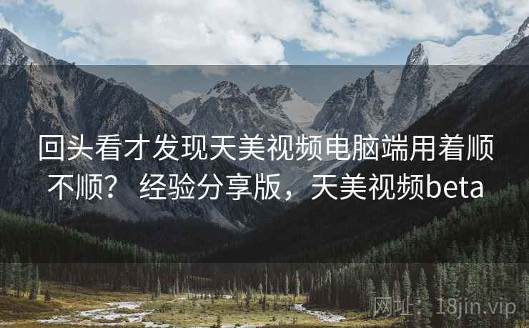 回头看才发现天美视频电脑端用着顺不顺? 经验分享版,天美视频beta 回头看才发现天美视频电脑端用着顺不顺? 经验分享版,天美视频beta