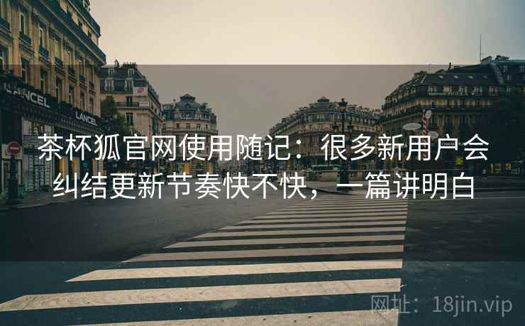 茶杯狐官网使用随记：很多新用户会纠结更新节奏快不快，一篇讲明白