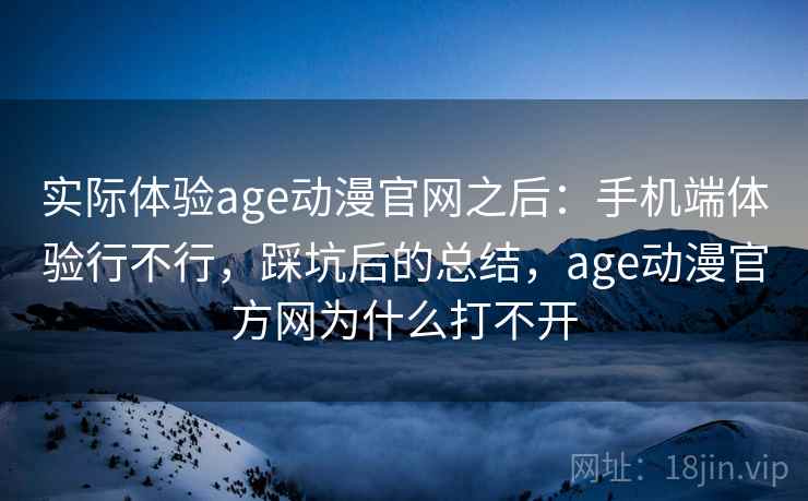 实际体验age动漫官网之后:手机端体验行不行,踩坑后的总结,age动漫官方网为什么打不开 实际体验age动漫官网之后:手机端体验行不行,踩坑后的总结,age动漫官方网为什么打不开