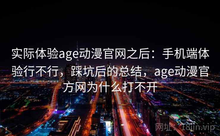 实际体验age动漫官网之后:手机端体验行不行,踩坑后的总结,age动漫官方网为什么打不开 实际体验age动漫官网之后:手机端体验行不行,踩坑后的总结,age动漫官方网为什么打不开