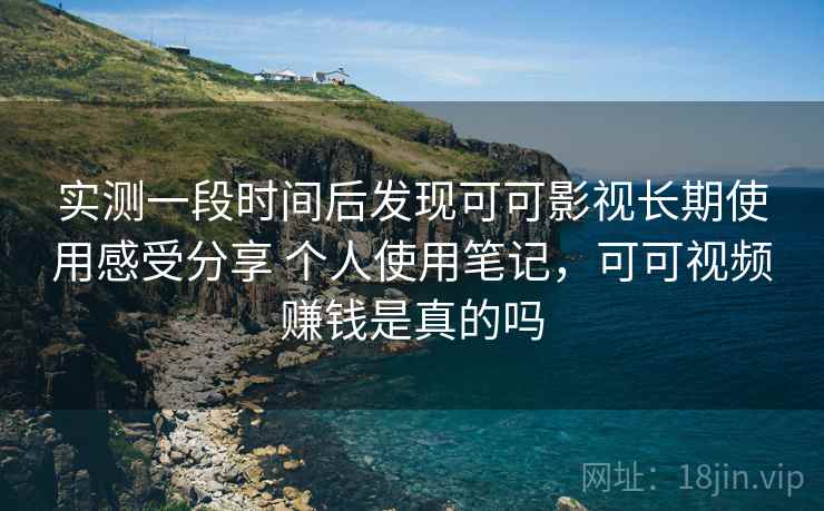 实测一段时间后发现可可影视长期使用感受分享 个人使用笔记,可可视频赚钱是真的吗 实测一段时间后发现可可影视长期使用感受分享 个人使用笔记,可可视频赚钱是真的吗