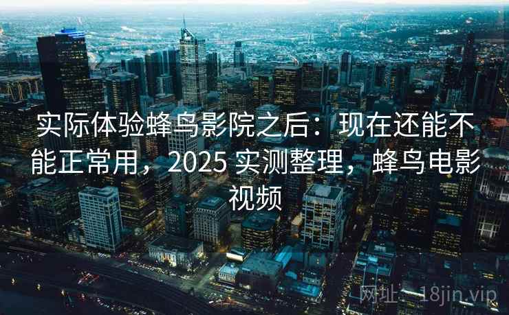实际体验蜂鸟影院之后:现在还能不能正常用,2025 实测整理,蜂鸟电影视频 实际体验蜂鸟影院之后:现在还能不能正常用,2025 实测整理,蜂鸟电影视频