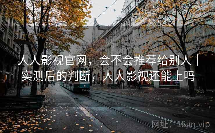 人人影视官网,会不会推荐给别人|实测后的判断,人人影视还能上吗 人人影视官网,会不会推荐给别人|实测后的判断,人人影视还能上吗