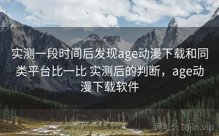 实测一段时间后发现age动漫下载和同类平台比一比 实测后的判断,age动漫下载软件 实测一段时间后发现age动漫下载和同类平台比一比 实测后的判断,age动漫下载软件