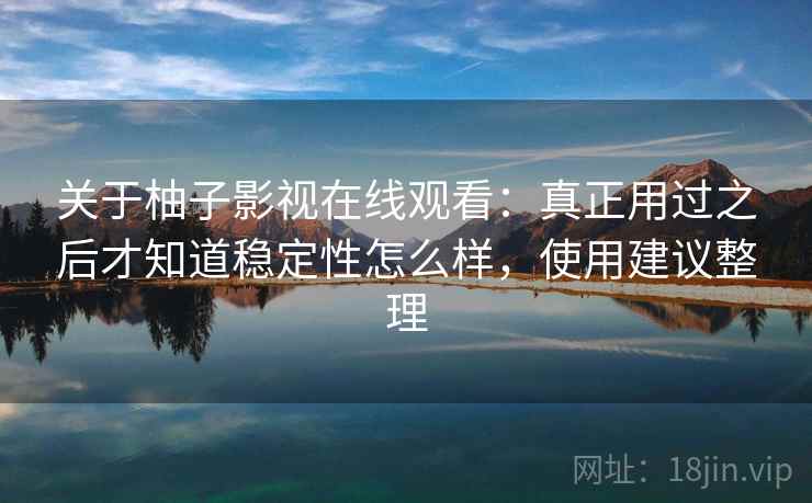 关于柚子影视在线观看:真正用过之后才知道稳定性怎么样,使用建议整理 关于柚子影视在线观看:真正用过之后才知道稳定性怎么样,使用建议整理