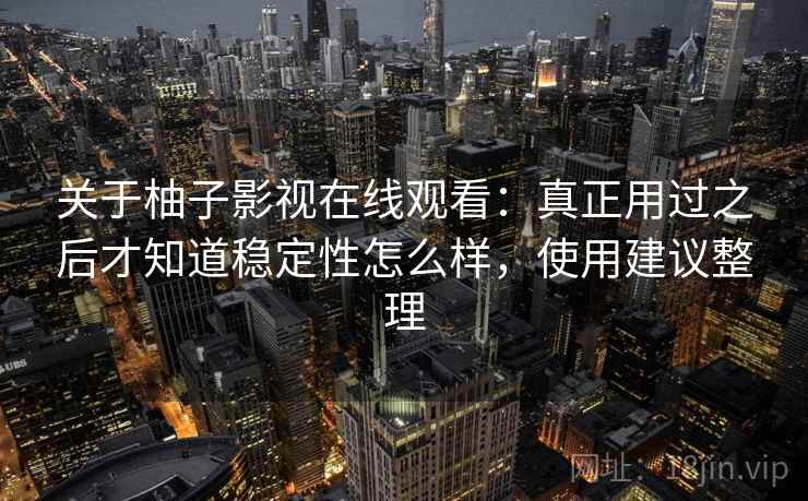 关于柚子影视在线观看:真正用过之后才知道稳定性怎么样,使用建议整理 关于柚子影视在线观看:真正用过之后才知道稳定性怎么样,使用建议整理