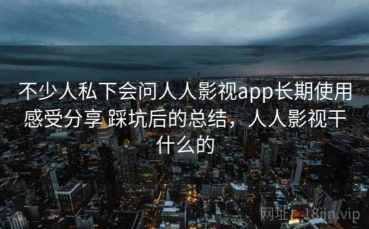 不少人私下会问人人影视app长期使用感受分享 踩坑后的总结，人人影视干什么的