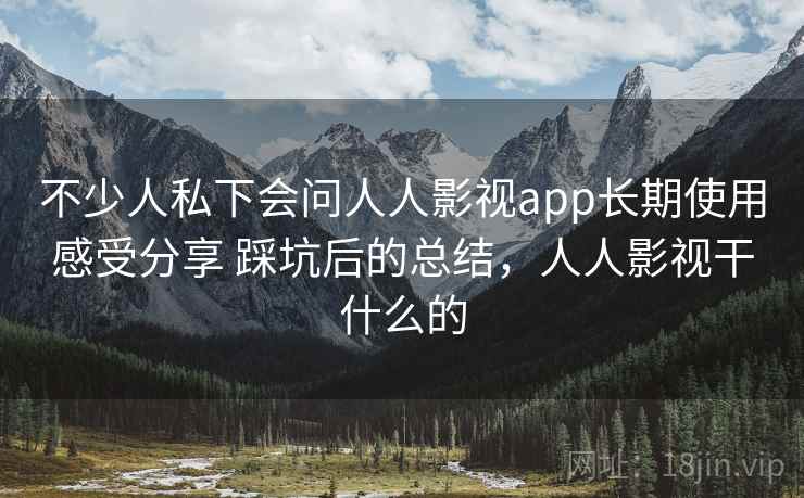 不少人私下会问人人影视app长期使用感受分享 踩坑后的总结，人人影视干什么的