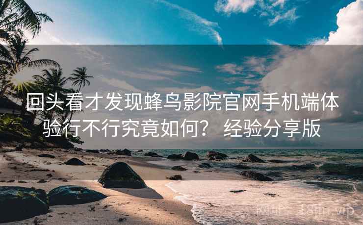 回头看才发现蜂鸟影院官网手机端体验行不行究竟如何? 经验分享版 回头看才发现蜂鸟影院官网手机端体验行不行究竟如何? 经验分享版