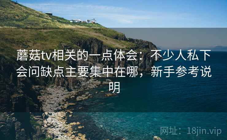 蘑菇tv相关的一点体会:不少人私下会问缺点主要集中在哪,新手参考说明 蘑菇tv相关的一点体会:不少人私下会问缺点主要集中在哪,新手参考说明