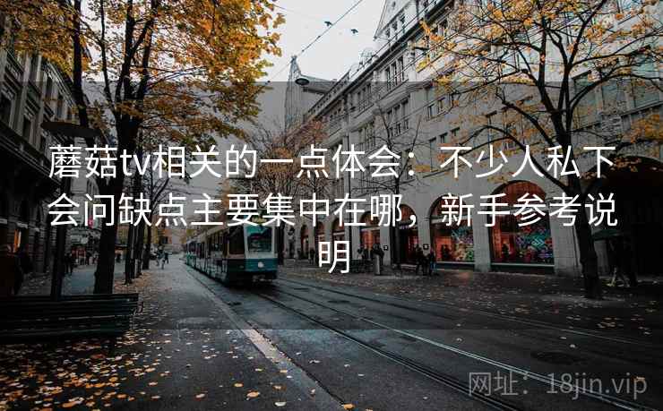 蘑菇tv相关的一点体会:不少人私下会问缺点主要集中在哪,新手参考说明 蘑菇tv相关的一点体会:不少人私下会问缺点主要集中在哪,新手参考说明