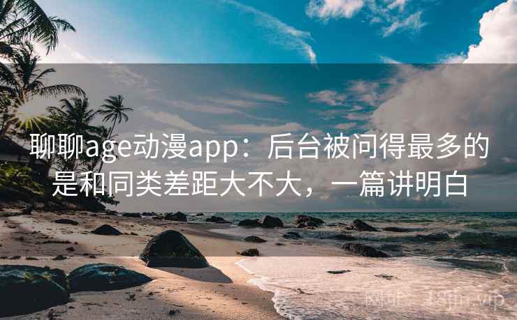 聊聊age动漫app:后台被问得最多的是和同类差距大不大,一篇讲明白 聊聊age动漫app:后台被问得最多的是和同类差距大不大,一篇讲明白