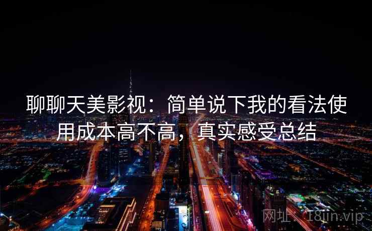 聊聊天美影视:简单说下我的看法使用成本高不高,真实感受总结 聊聊天美影视:简单说下我的看法使用成本高不高,真实感受总结