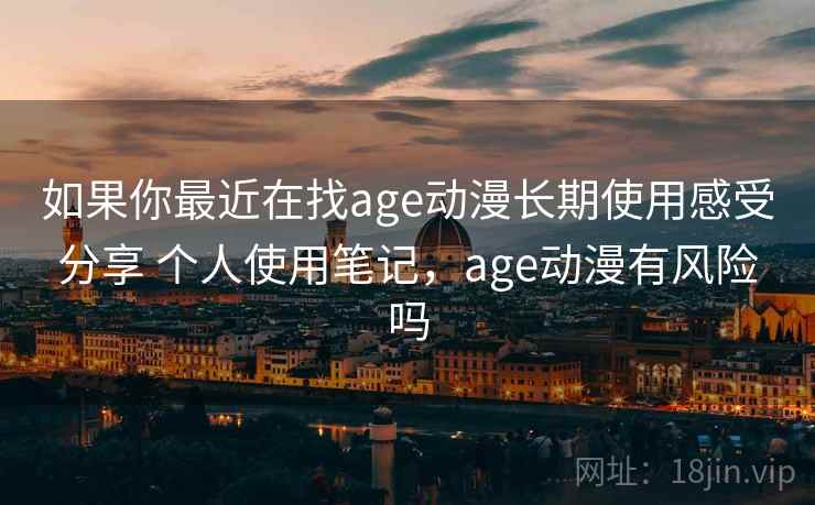 如果你最近在找age动漫长期使用感受分享 个人使用笔记,age动漫有风险吗 如果你最近在找age动漫长期使用感受分享 个人使用笔记,age动漫有风险吗