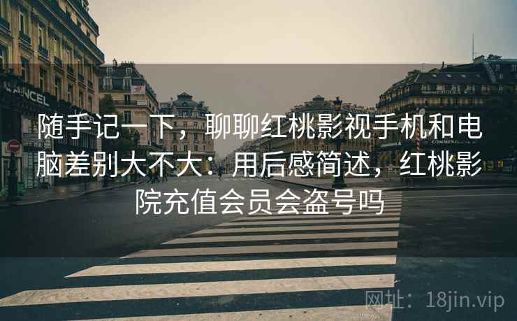 随手记一下,聊聊红桃影视手机和电脑差别大不大:用后感简述,红桃影院充值会员会盗号吗 随手记一下,聊聊红桃影视手机和电脑差别大不大:用后感简述,红桃影院充值会员会盗号吗