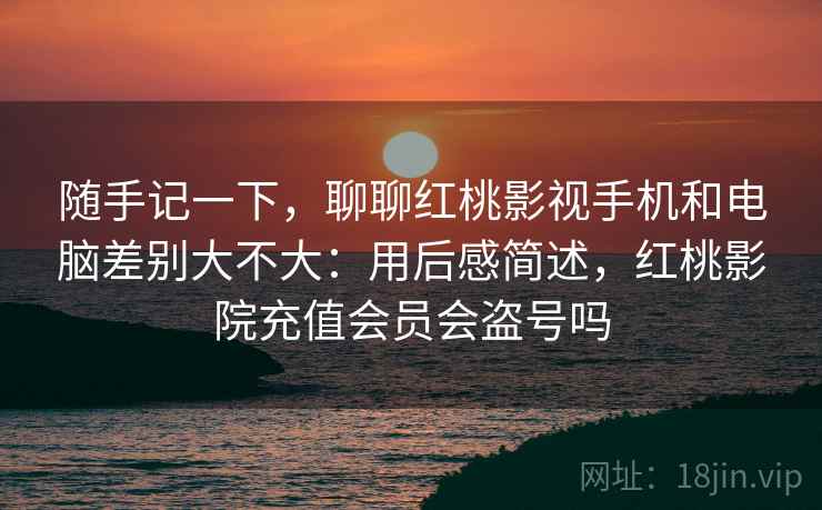 随手记一下,聊聊红桃影视手机和电脑差别大不大:用后感简述,红桃影院充值会员会盗号吗 随手记一下,聊聊红桃影视手机和电脑差别大不大:用后感简述,红桃影院充值会员会盗号吗