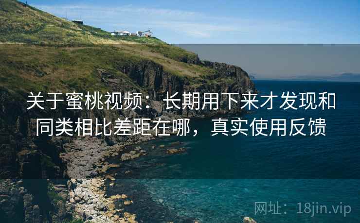 关于蜜桃视频：长期用下来才发现和同类相比差距在哪，真实使用反馈