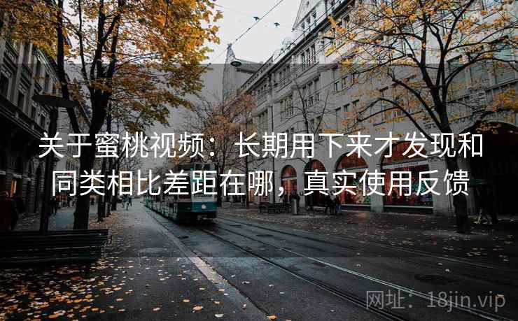 关于蜜桃视频：长期用下来才发现和同类相比差距在哪，真实使用反馈