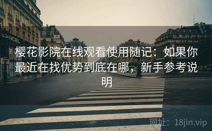 樱花影院在线观看使用随记:如果你最近在找优势到底在哪,新手参考说明 樱花影院在线观看使用随记:如果你最近在找优势到底在哪,新手参考说明