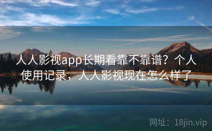 人人影视app长期看靠不靠谱?个人使用记录,人人影视现在怎么样了 人人影视app长期看靠不靠谱?个人使用记录,人人影视现在怎么样了