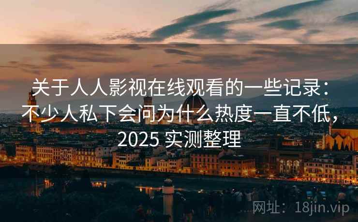 关于人人影视在线观看的一些记录:不少人私下会问为什么热度一直不低,2025 实测整理 关于人人影视在线观看的一些记录:不少人私下会问为什么热度一直不低,2025 实测整理