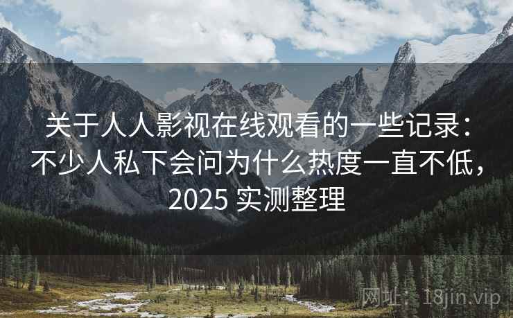 关于人人影视在线观看的一些记录:不少人私下会问为什么热度一直不低,2025 实测整理 关于人人影视在线观看的一些记录:不少人私下会问为什么热度一直不低,2025 实测整理