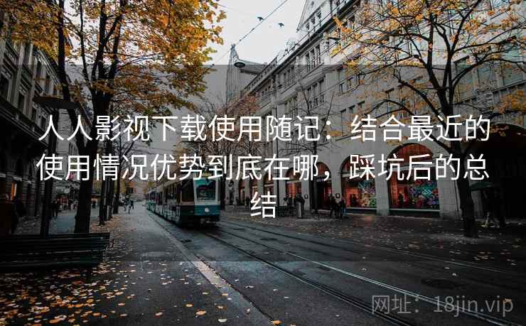 人人影视下载使用随记:结合最近的使用情况优势到底在哪,踩坑后的总结 人人影视下载使用随记:结合最近的使用情况优势到底在哪,踩坑后的总结