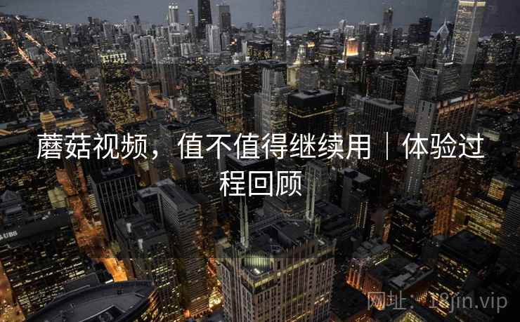 蘑菇视频,值不值得继续用|体验过程回顾 蘑菇视频,值不值得继续用|体验过程回顾