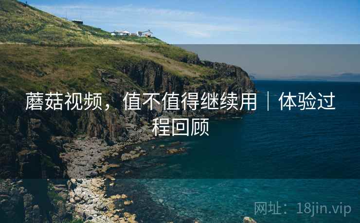 蘑菇视频,值不值得继续用|体验过程回顾 蘑菇视频,值不值得继续用|体验过程回顾