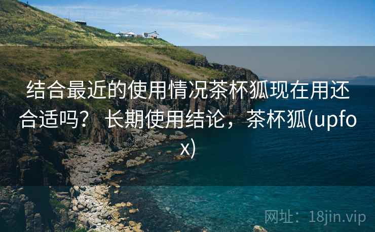结合最近的使用情况茶杯狐现在用还合适吗? 长期使用结论,茶杯狐(upfox) 结合最近的使用情况茶杯狐现在用还合适吗? 长期使用结论,茶杯狐(upfox)