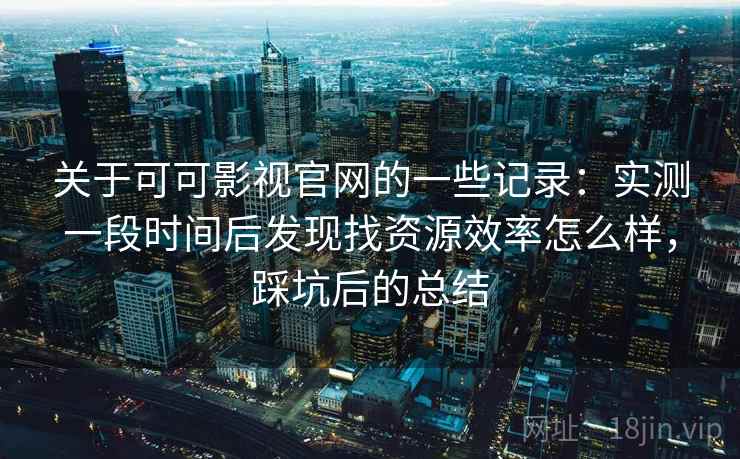 关于可可影视官网的一些记录:实测一段时间后发现找资源效率怎么样,踩坑后的总结 关于可可影视官网的一些记录:实测一段时间后发现找资源效率怎么样,踩坑后的总结