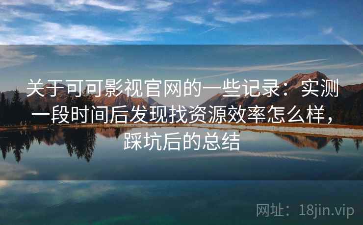 关于可可影视官网的一些记录:实测一段时间后发现找资源效率怎么样,踩坑后的总结 关于可可影视官网的一些记录:实测一段时间后发现找资源效率怎么样,踩坑后的总结