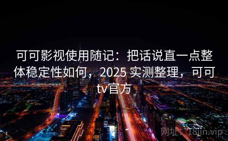 可可影视使用随记：把话说直一点整体稳定性如何，2025 实测整理，可可tv官方