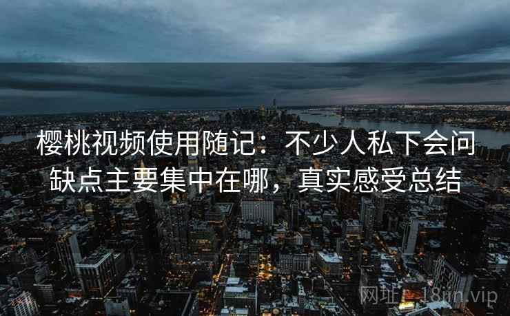 樱桃视频使用随记：不少人私下会问缺点主要集中在哪，真实感受总结