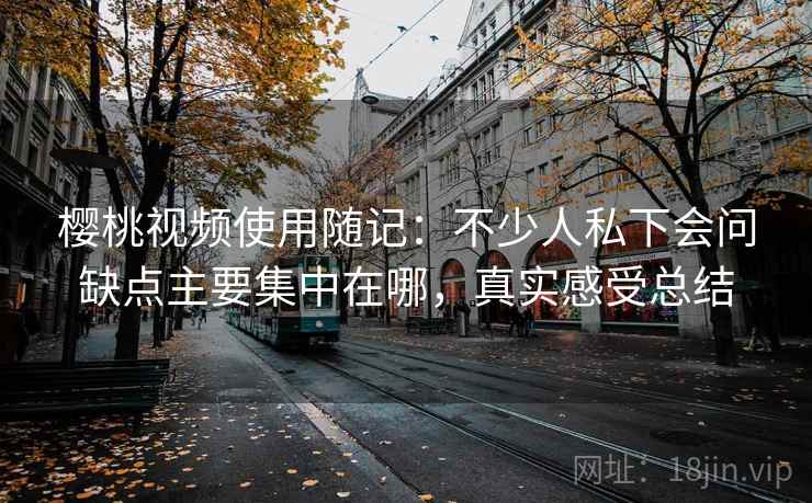 樱桃视频使用随记：不少人私下会问缺点主要集中在哪，真实感受总结