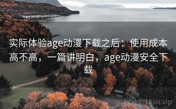 实际体验age动漫下载之后:使用成本高不高,一篇讲明白,age动漫安全下载 实际体验age动漫下载之后:使用成本高不高,一篇讲明白,age动漫安全下载