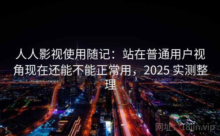 人人影视使用随记:站在普通用户视角现在还能不能正常用,2025 实测整理 人人影视使用随记:站在普通用户视角现在还能不能正常用,2025 实测整理