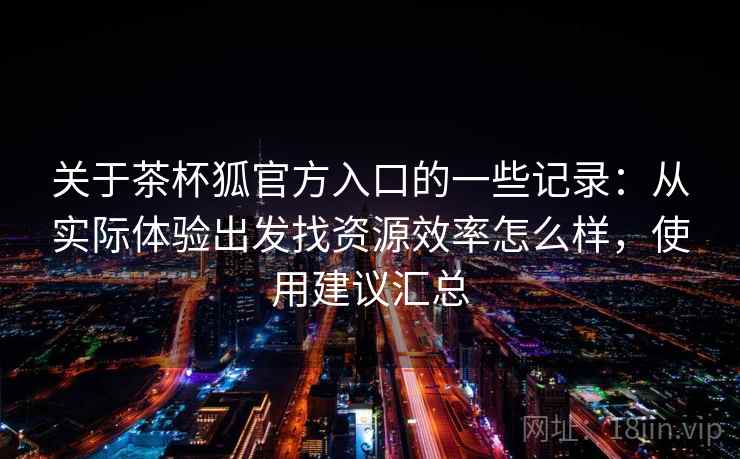 关于茶杯狐官方入口的一些记录:从实际体验出发找资源效率怎么样,使用建议汇总 关于茶杯狐官方入口的一些记录:从实际体验出发找资源效率怎么样,使用建议汇总