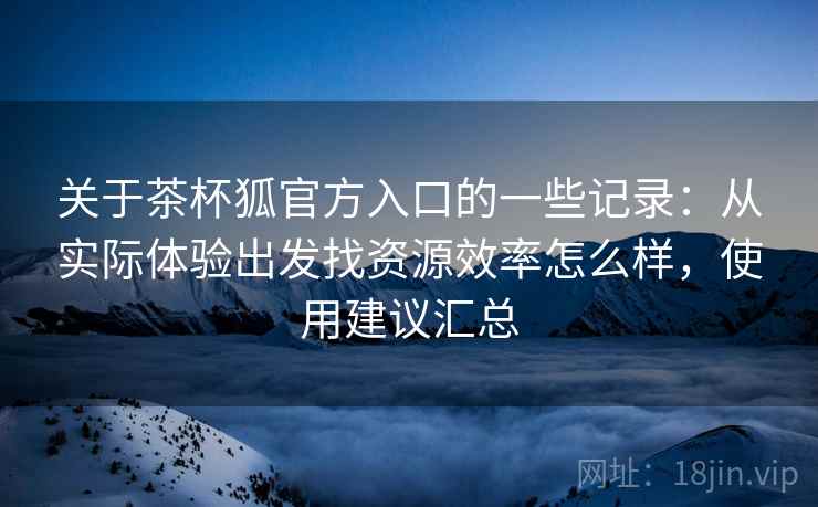 关于茶杯狐官方入口的一些记录:从实际体验出发找资源效率怎么样,使用建议汇总 关于茶杯狐官方入口的一些记录:从实际体验出发找资源效率怎么样,使用建议汇总
