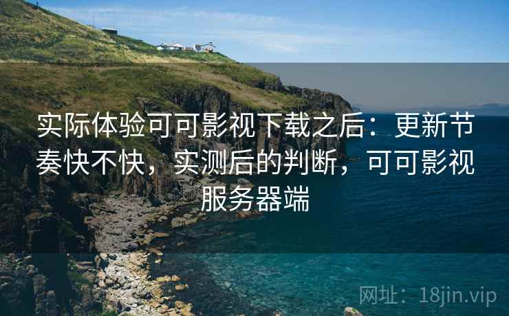 实际体验可可影视下载之后:更新节奏快不快,实测后的判断,可可影视服务器端 实际体验可可影视下载之后:更新节奏快不快,实测后的判断,可可影视服务器端