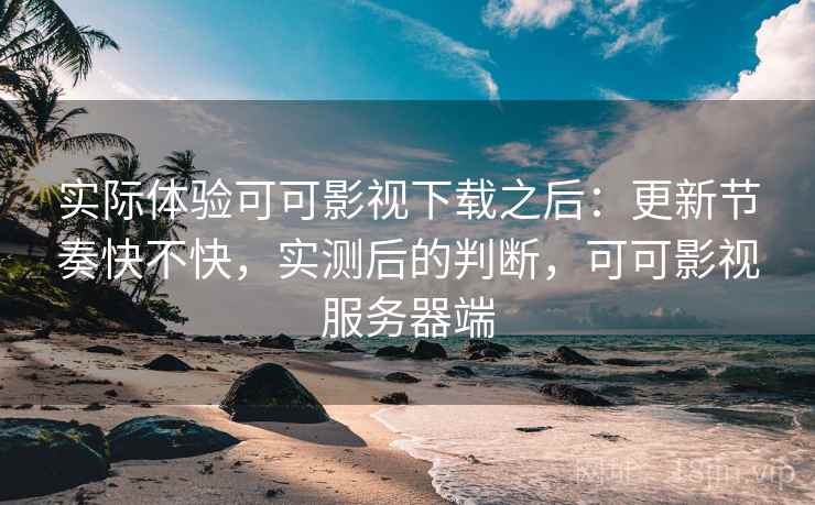 实际体验可可影视下载之后:更新节奏快不快,实测后的判断,可可影视服务器端 实际体验可可影视下载之后:更新节奏快不快,实测后的判断,可可影视服务器端