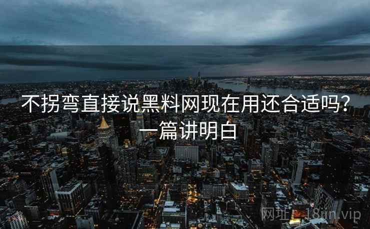 不拐弯直接说黑料网现在用还合适吗? 一篇讲明白 不拐弯直接说黑料网现在用还合适吗? 一篇讲明白