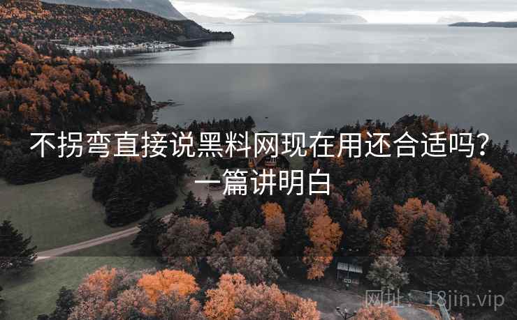 不拐弯直接说黑料网现在用还合适吗? 一篇讲明白 不拐弯直接说黑料网现在用还合适吗? 一篇讲明白