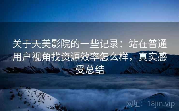 关于天美影院的一些记录：站在普通用户视角找资源效率怎么样，真实感受总结