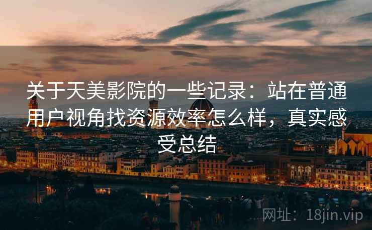 关于天美影院的一些记录：站在普通用户视角找资源效率怎么样，真实感受总结
