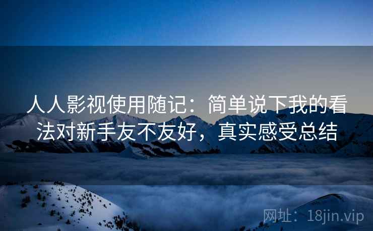 人人影视使用随记:简单说下我的看法对新手友不友好,真实感受总结 人人影视使用随记:简单说下我的看法对新手友不友好,真实感受总结