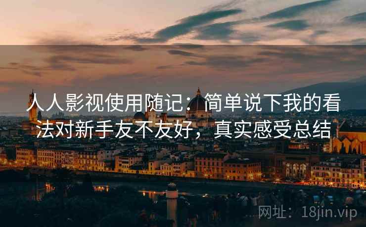 人人影视使用随记:简单说下我的看法对新手友不友好,真实感受总结 人人影视使用随记:简单说下我的看法对新手友不友好,真实感受总结